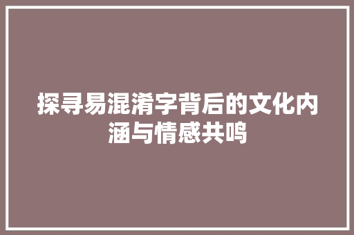 探寻易混淆字背后的文化内涵与情感共鸣