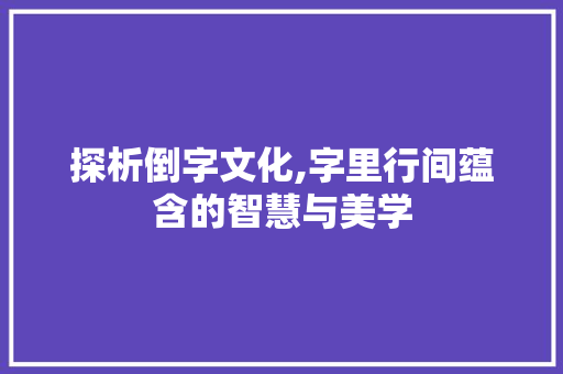 探析倒字文化,字里行间蕴含的智慧与美学