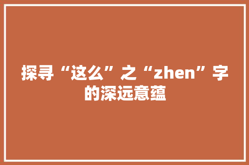 探寻“这么”之“zhen”字的深远意蕴 第1张 探寻“这么”之“zhen”字的深远意蕴 第1张
