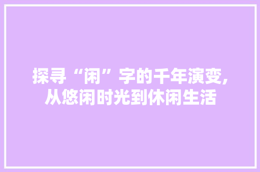 探寻“闲”字的千年演变,从悠闲时光到休闲生活