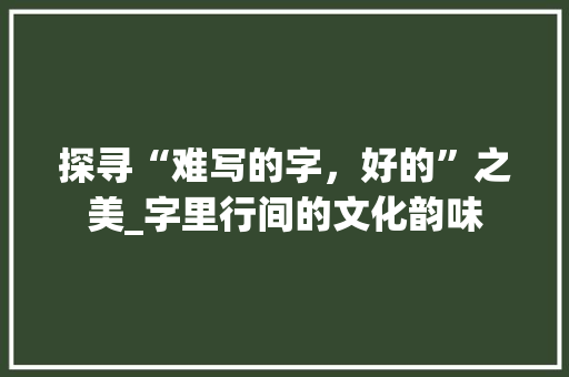 探寻“难写的字，好的”之美_字里行间的文化韵味  第1张