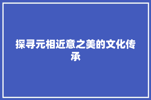 探寻元相近意之美的文化传承