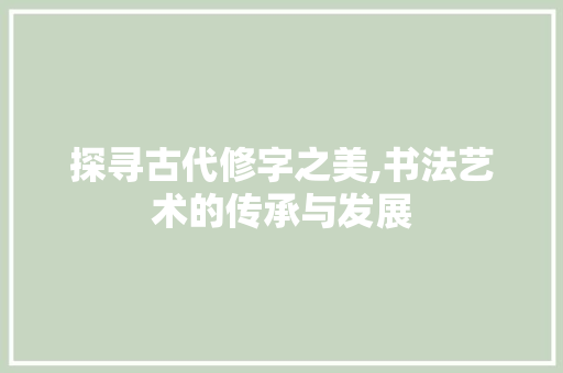 探寻古代修字之美,书法艺术的传承与发展