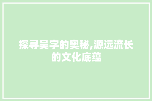 探寻吴字的奥秘,源远流长的文化底蕴