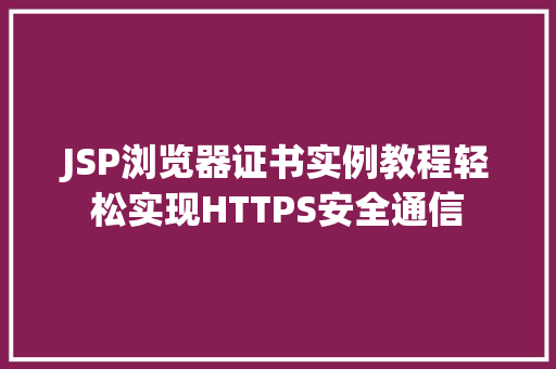 JSP浏览器证书实例教程轻松实现HTTPS安全通信