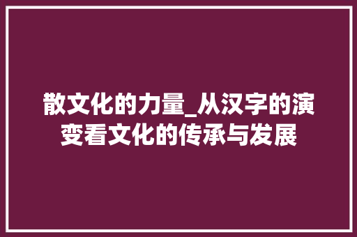 散文化的力量_从汉字的演变看文化的传承与发展