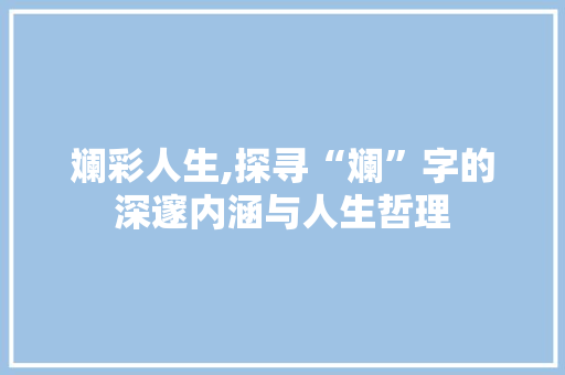 斓彩人生,探寻“斓”字的深邃内涵与人生哲理
