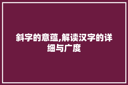 斜字的意蕴,解读汉字的详细与广度