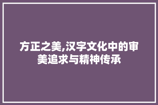 方正之美,汉字文化中的审美追求与精神传承