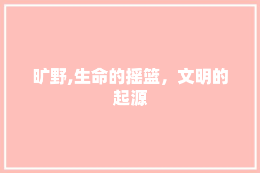 旷野,生命的摇篮,文明的起源