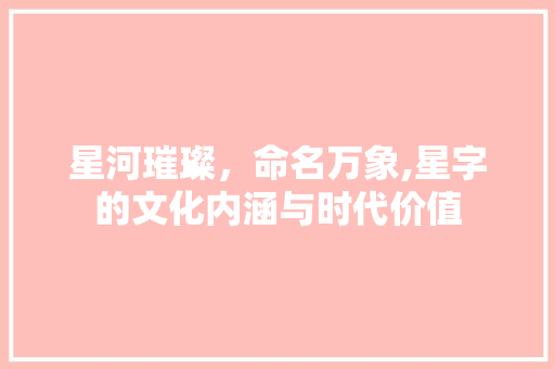 星河璀璨，命名万象,星字的文化内涵与时代价值
