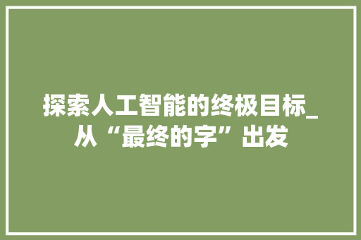 探索人工智能的终极目标_从“最终的字”出发 第1张 探索人工智能的终极目标_从“最终的字”出发 第1张