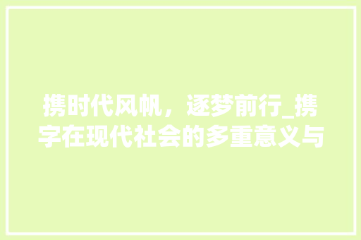 携时代风帆,逐梦前行_携字在现代社会的多重意义与应用