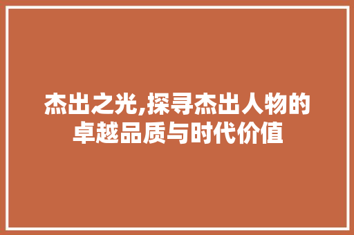 杰出之光,探寻杰出人物的卓越品质与时代价值