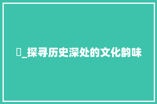 枔_探寻历史深处的文化韵味