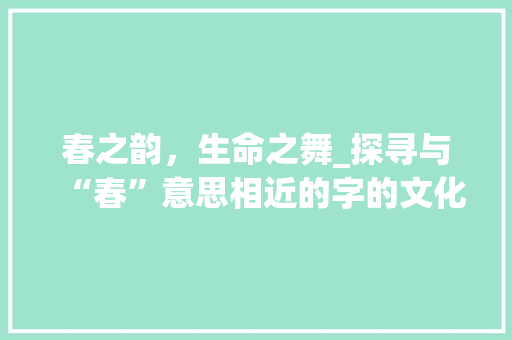春之韵,生命之舞_探寻与“春”意思相近的字的文化内涵 第1张 春之韵,生命之舞_探寻与“春”意思相近的字的文化内涵 第1张