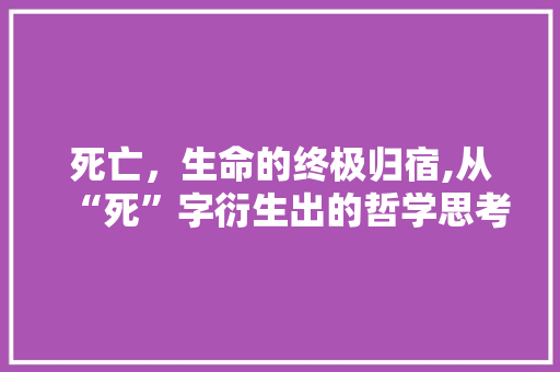 死亡，生命的终极归宿,从“死”字衍生出的哲学思考