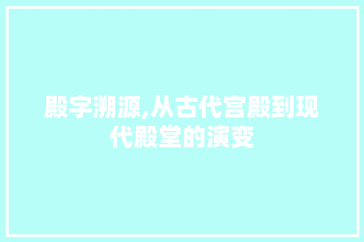殿字溯源,从古代宫殿到现代殿堂的演变