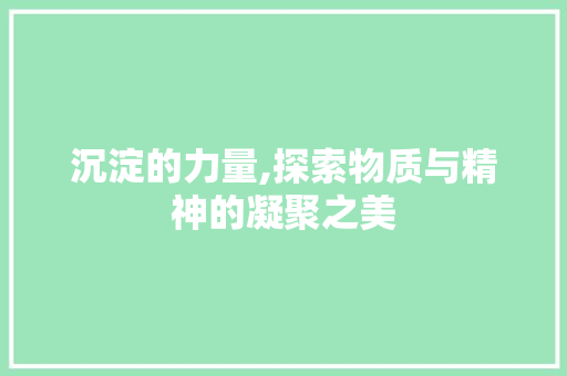 沉淀的力量,探索物质与精神的凝聚之美