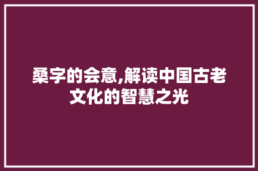 桑字的会意,解读中国古老文化的智慧之光