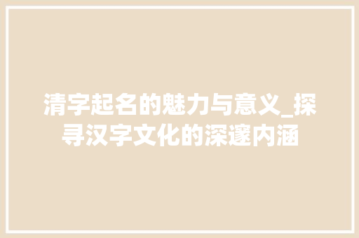 清字起名的魅力与意义_探寻汉字文化的深邃内涵