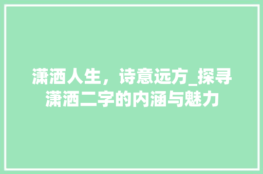 潇洒人生,诗意远方_探寻潇洒二字的内涵与魅力
