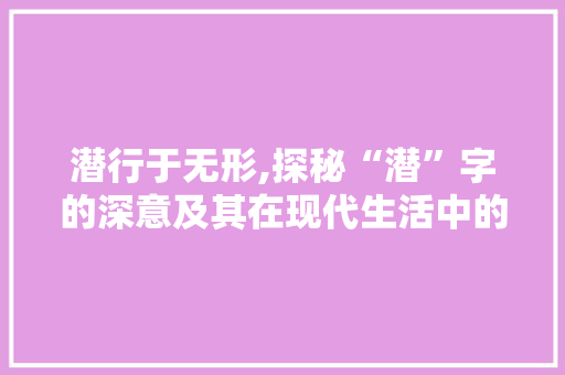 潜行于无形,探秘“潜”字的深意及其在现代生活中的体现