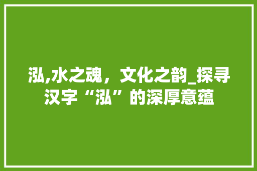泓,水之魂，文化之韵_探寻汉字“泓”的深厚意蕴