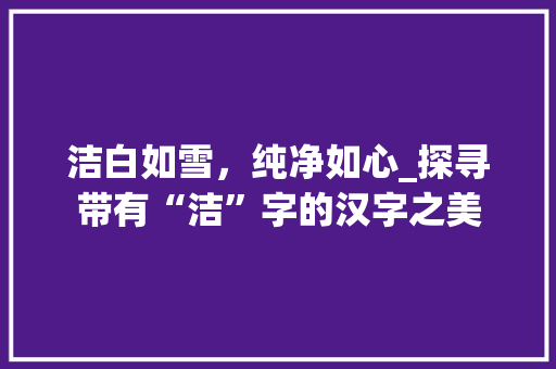 洁白如雪，纯净如心_探寻带有“洁”字的汉字之美