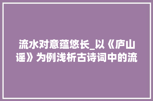 流水对意蕴悠长_以《庐山谣》为例浅析古诗词中的流水对艺术