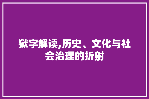 狱字解读,历史、文化与社会治理的折射