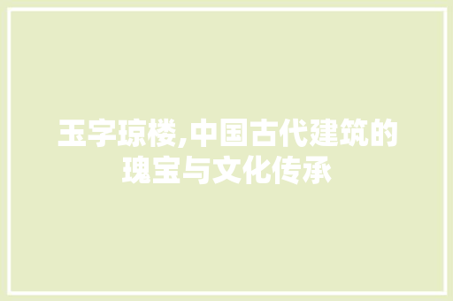 玉字琼楼,中国古代建筑的瑰宝与文化传承 第1张 玉字琼楼,中国古代建筑的瑰宝与文化传承 第1张