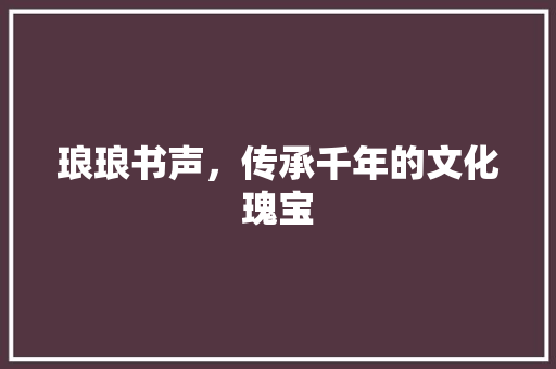 琅琅书声，传承千年的文化瑰宝