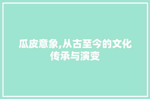 瓜皮意象,从古至今的文化传承与演变