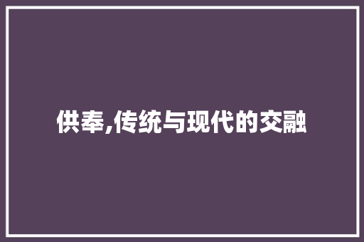 供奉,传统与现代的交融 第1张 供奉,传统与现代的交融 第1张