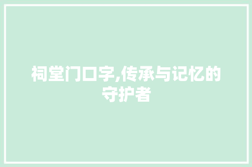祠堂门口字,传承与记忆的守护者