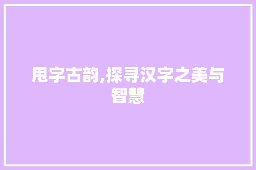 甩字古韵,探寻汉字之美与智慧