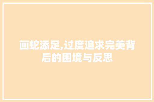画蛇添足,过度追求完美背后的困境与反思
