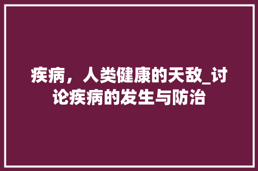 疾病,人类健康的天敌_讨论疾病的发生与防治 第1张 疾病,人类健康的天敌_讨论疾病的发生与防治 第1张