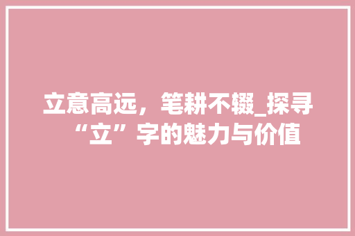 立意高远，笔耕不辍_探寻“立”字的魅力与价值