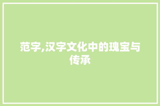 范字,汉字文化中的瑰宝与传承