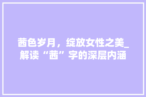 茜色岁月，绽放女性之美_解读“茜”字的深层内涵