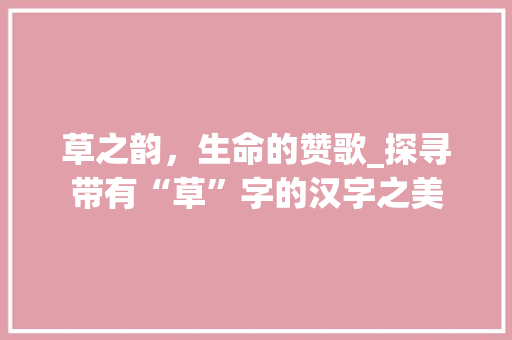 草之韵，生命的赞歌_探寻带有“草”字的汉字之美
