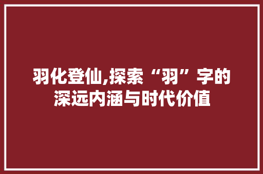 羽化登仙,探索“羽”字的深远内涵与时代价值