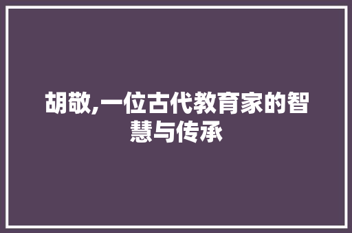 胡敬,一位古代教育家的智慧与传承 第1张 胡敬,一位古代教育家的智慧与传承 第1张