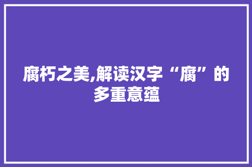腐朽之美,解读汉字“腐”的多重意蕴