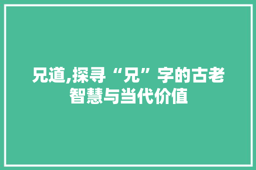 兄道,探寻“兄”字的古老智慧与当代价值