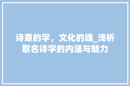 诗意的字,文化的魂_浅析取名诗字的内涵与魅力
