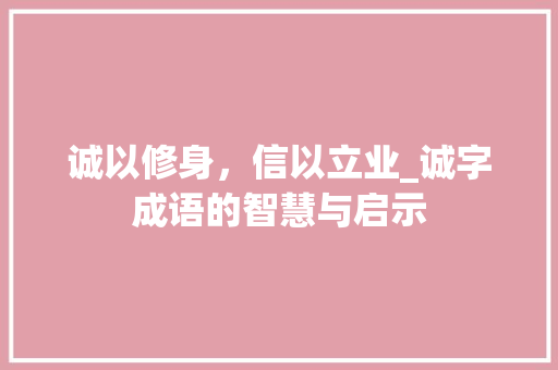 诚以修身,信以立业_诚字成语的智慧与启示