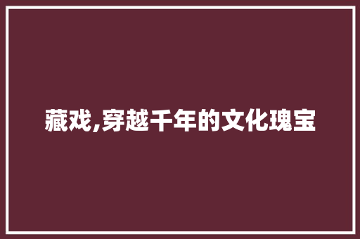 藏戏,穿越千年的文化瑰宝